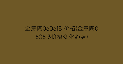 “金意陶060613 价格(金意陶060613价格变化趋势)